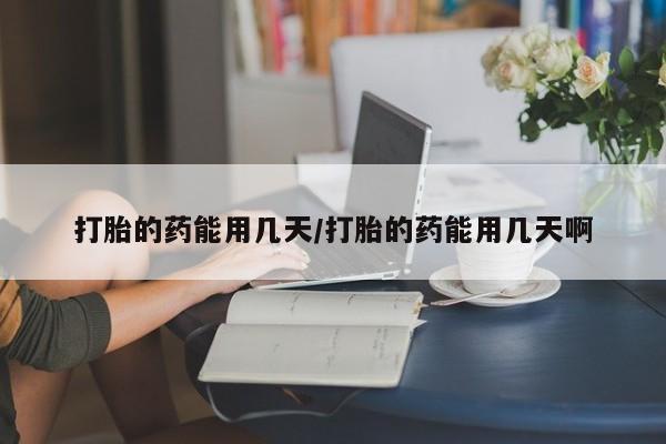 打胎药专门卖店米非司酮片哪个网站打胎的药能用几天/打胎的药能用几天啊
