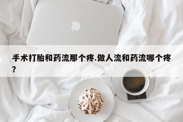 打胎药专门卖店米非司酮片哪个网站手术打胎和药流那个疼.做人流和药流哪个疼？