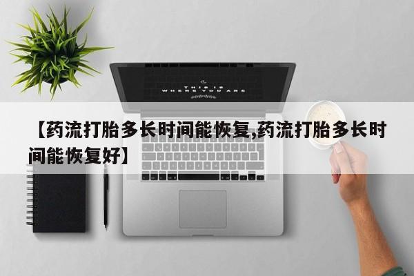 打胎药专门卖店米非司酮片哪个网站【药流打胎多长时间能恢复,药流打胎多长时间能恢复好】