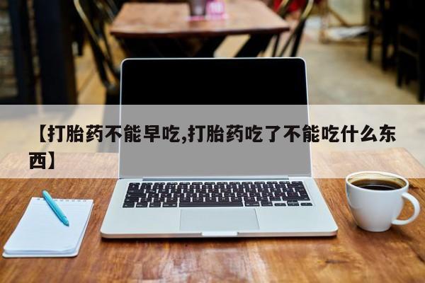 打胎药专门卖店米非司酮片哪个网站【打胎药不能早吃,打胎药吃了不能吃什么东西】