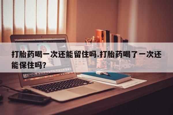 打胎药专门卖店米非司酮片哪个网站打胎药喝一次还能留住吗.打胎药喝了一次还能保住吗？