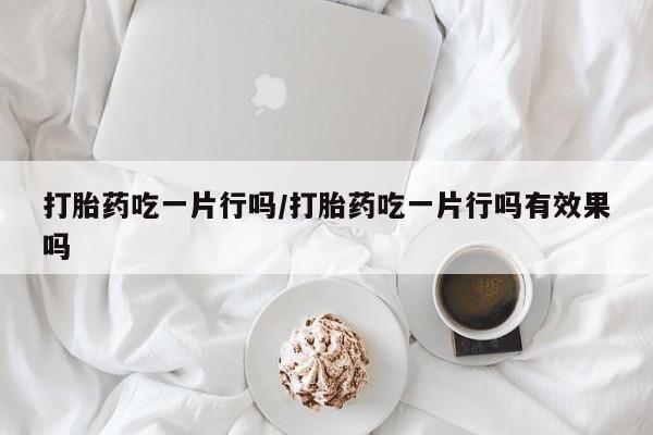 打胎药专门卖店米非司酮片哪个网站打胎药吃一片行吗/打胎药吃一片行吗有效果吗
