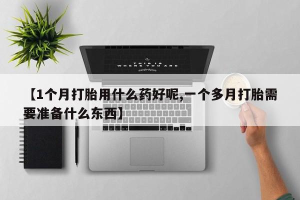 打胎药专门卖店米非司酮片哪个网站【1个月打胎用什么药好呢,一个多月打胎需要准备什么东西】