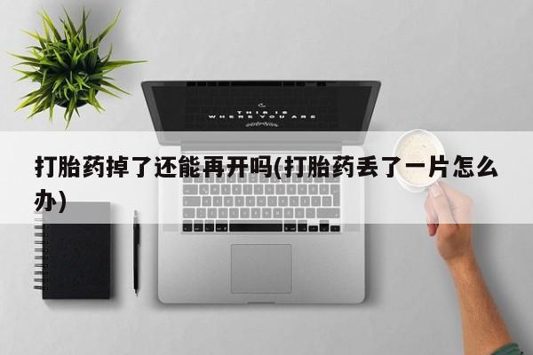 打胎药专门卖店米非司酮片哪个网站打胎药掉了还能再开吗(打胎药丢了一片怎么办)