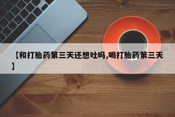 打胎药专门卖店米非司酮片哪个网站【和打胎药第三天还想吐吗,喝打胎药第三天】
