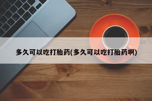打胎药专门卖店米非司酮片哪个网站多久可以吃打胎药(多久可以吃打胎药啊)
