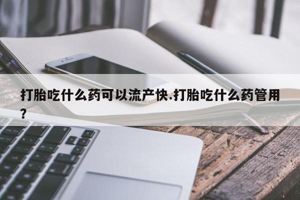 打胎药专门卖店米非司酮片哪个网站打胎吃什么药可以流产快.打胎吃什么药管用？