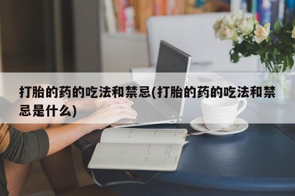 打胎药专门卖店米非司酮片哪个网站打胎的药的吃法和禁忌(打胎的药的吃法和禁忌是什么)