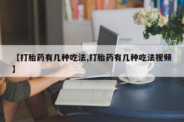 打胎药专门卖店米非司酮片哪个网站【打胎药有几种吃法,打胎药有几种吃法视频】