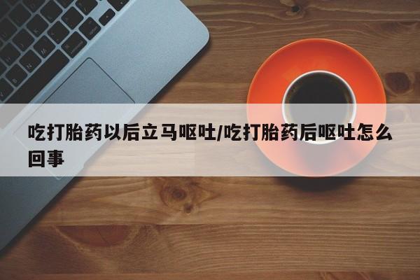 打胎药专门卖店米非司酮片哪个网站吃打胎药以后立马呕吐/吃打胎药后呕吐怎么回事