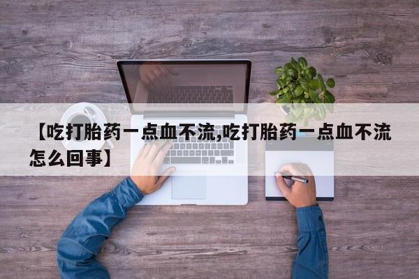 打胎药专门卖店米非司酮片哪个网站【吃打胎药一点血不流,吃打胎药一点血不流怎么回事】