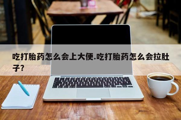 打胎药专门卖店米非司酮片哪个网站吃打胎药怎么会上大便.吃打胎药怎么会拉肚子？