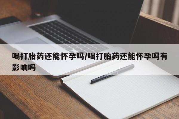 打胎药专门卖店米非司酮片哪个网站喝打胎药还能怀孕吗/喝打胎药还能怀孕吗有影响吗