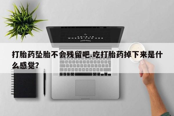 打胎药专门卖店米非司酮片哪个网站打胎药坠胎不会残留吧.吃打胎药掉下来是什么感觉？