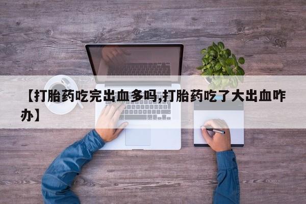 打胎药专门卖店米非司酮片哪个网站【打胎药吃完出血多吗,打胎药吃了大出血咋办】