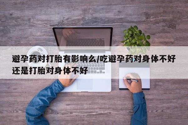 打胎药专门卖店米非司酮片哪个网站避孕药对打胎有影响么/吃避孕药对身体不好还是打胎对身体不好