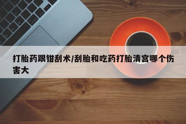 打胎药专门卖店米非司酮片哪个网站打胎药跟钳刮术/刮胎和吃药打胎清宫哪个伤害大