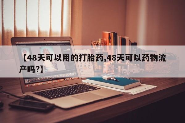 打胎药专门卖店米非司酮片哪个网站【48天可以用的打胎药,48天可以药物流产吗?】