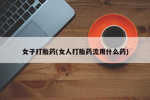 打胎药专门卖店米非司酮片哪个网站女子打胎药(女人打胎药流用什么药)