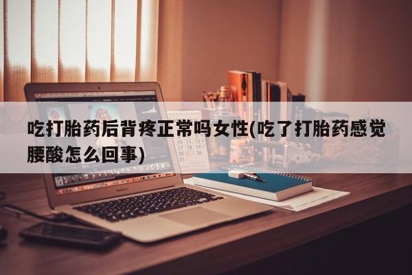 打胎药专门卖店米非司酮片哪个网站吃打胎药后背疼正常吗女性(吃了打胎药感觉腰酸怎么回事)