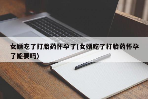 打胎药专门卖店米非司酮片哪个网站女婿吃了打胎药怀孕了(女婿吃了打胎药怀孕了能要吗)