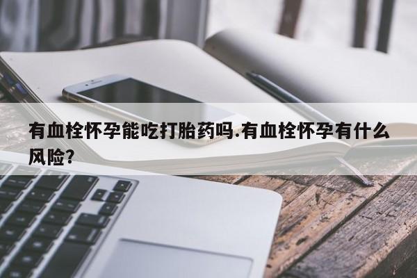 打胎药专门卖店米非司酮片哪个网站有血栓怀孕能吃打胎药吗.有血栓怀孕有什么风险？