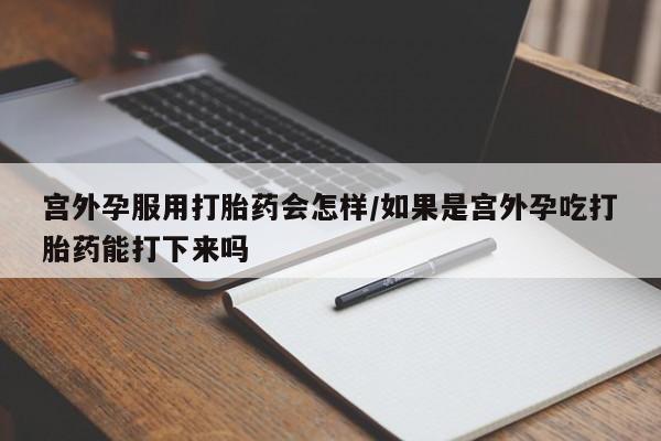 打胎药专门卖店米非司酮片哪个网站宫外孕服用打胎药会怎样/如果是宫外孕吃打胎药能打下来吗