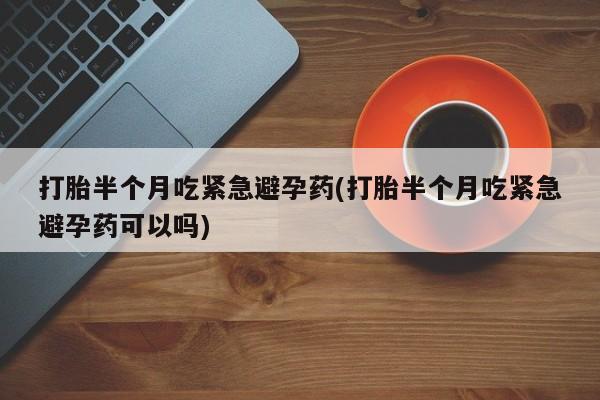 打胎药专门卖店米非司酮片哪个网站打胎半个月吃紧急避孕药(打胎半个月吃紧急避孕药可以吗)